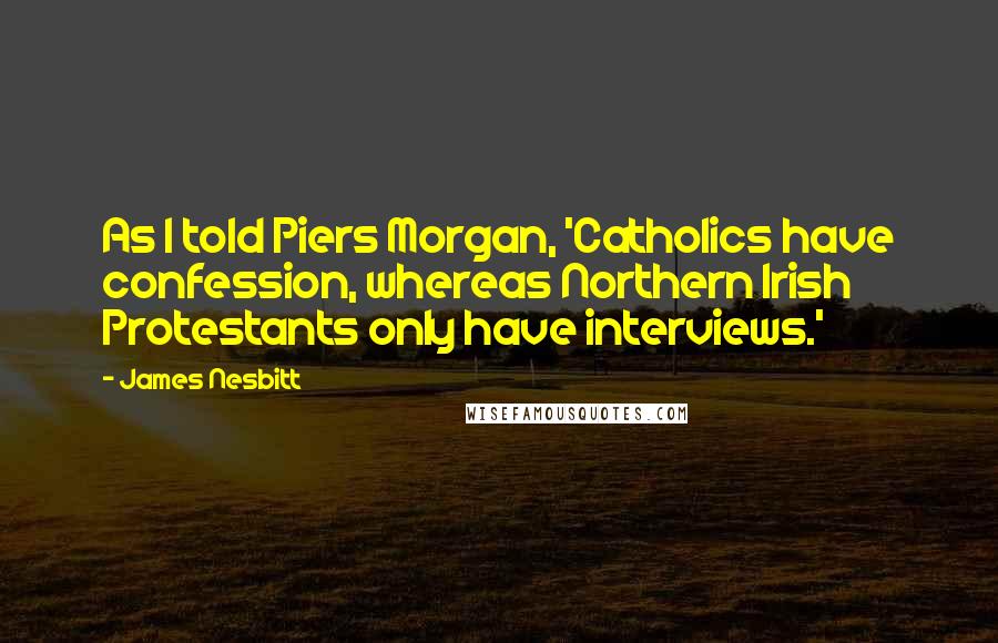 James Nesbitt Quotes: As I told Piers Morgan, 'Catholics have confession, whereas Northern Irish Protestants only have interviews.'