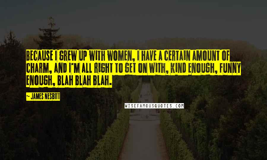 James Nesbitt Quotes: Because I grew up with women, I have a certain amount of charm, and I'm all right to get on with, kind enough, funny enough, blah blah blah.