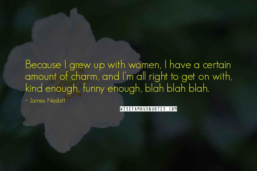 James Nesbitt Quotes: Because I grew up with women, I have a certain amount of charm, and I'm all right to get on with, kind enough, funny enough, blah blah blah.
