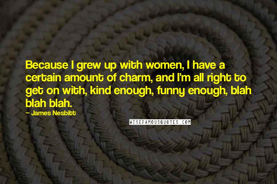 James Nesbitt Quotes: Because I grew up with women, I have a certain amount of charm, and I'm all right to get on with, kind enough, funny enough, blah blah blah.
