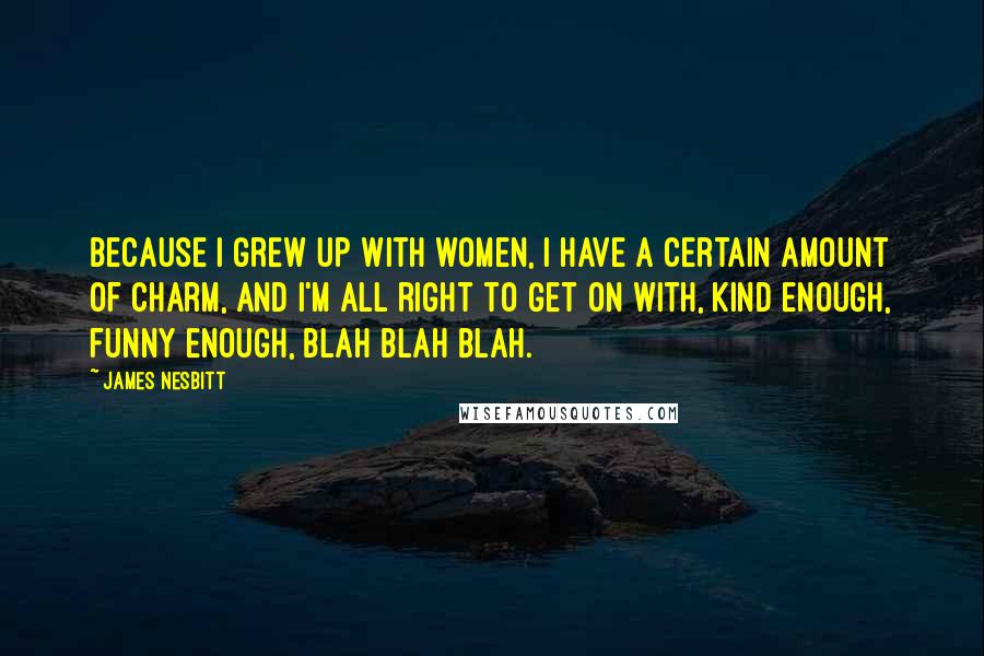 James Nesbitt Quotes: Because I grew up with women, I have a certain amount of charm, and I'm all right to get on with, kind enough, funny enough, blah blah blah.