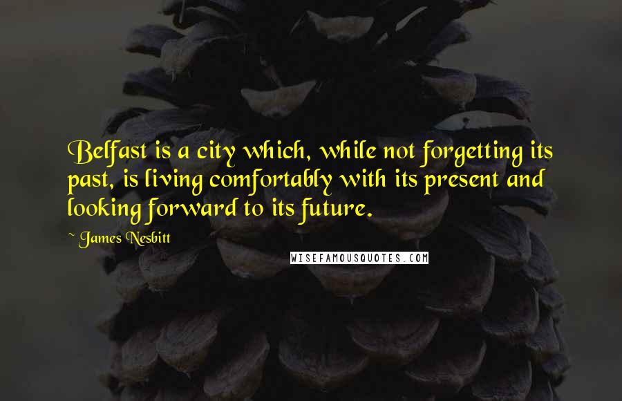 James Nesbitt Quotes: Belfast is a city which, while not forgetting its past, is living comfortably with its present and looking forward to its future.