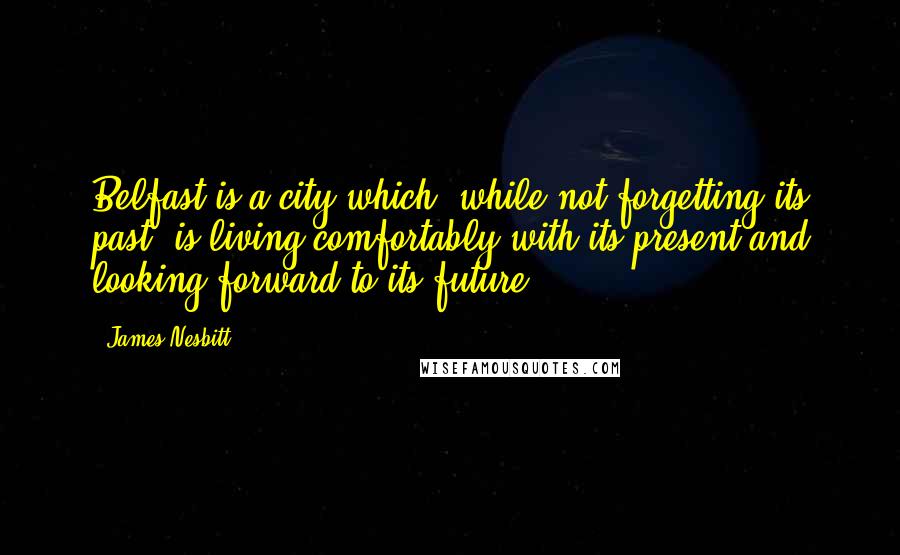 James Nesbitt Quotes: Belfast is a city which, while not forgetting its past, is living comfortably with its present and looking forward to its future.
