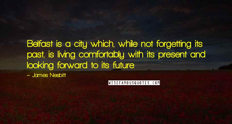 James Nesbitt Quotes: Belfast is a city which, while not forgetting its past, is living comfortably with its present and looking forward to its future.