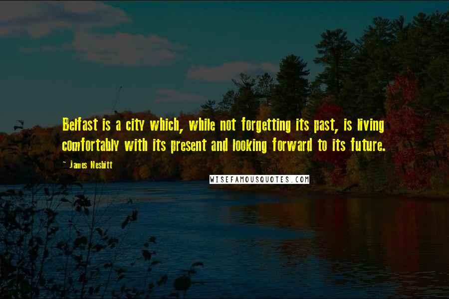 James Nesbitt Quotes: Belfast is a city which, while not forgetting its past, is living comfortably with its present and looking forward to its future.