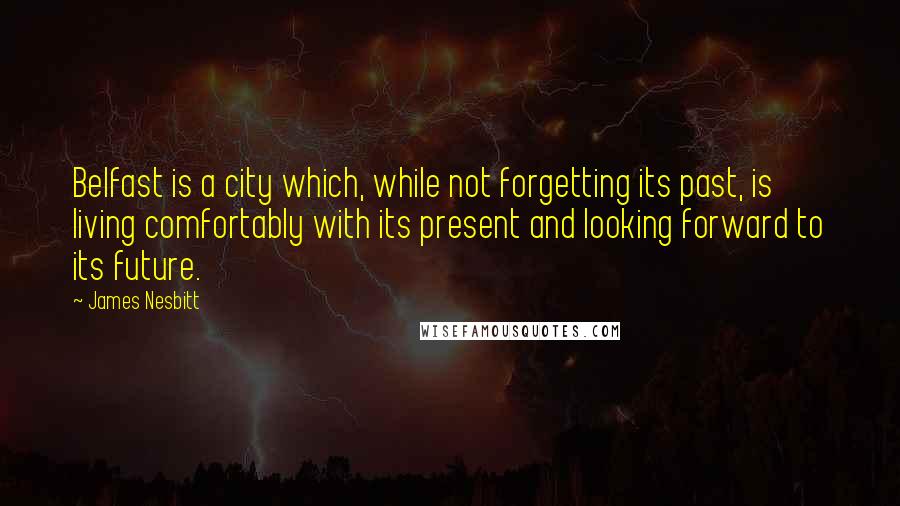 James Nesbitt Quotes: Belfast is a city which, while not forgetting its past, is living comfortably with its present and looking forward to its future.