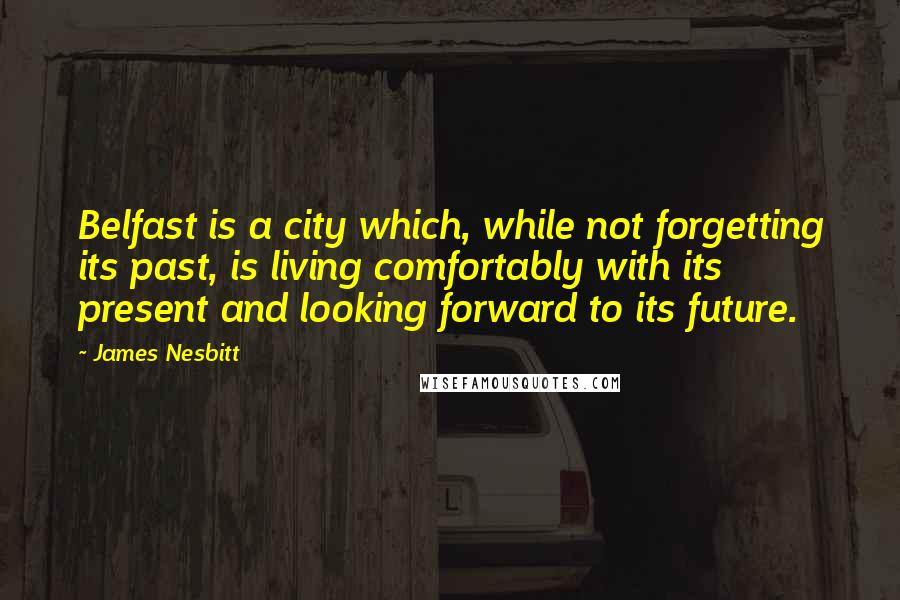 James Nesbitt Quotes: Belfast is a city which, while not forgetting its past, is living comfortably with its present and looking forward to its future.