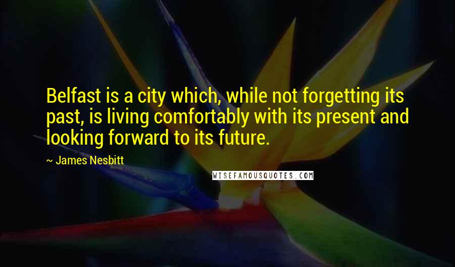 James Nesbitt Quotes: Belfast is a city which, while not forgetting its past, is living comfortably with its present and looking forward to its future.