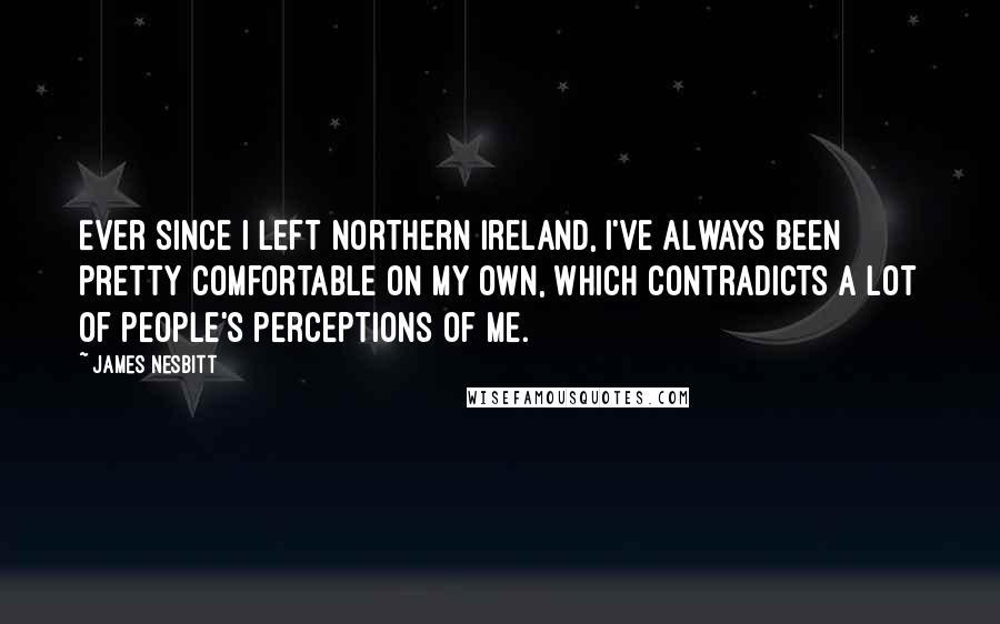 James Nesbitt Quotes: Ever since I left Northern Ireland, I've always been pretty comfortable on my own, which contradicts a lot of people's perceptions of me.