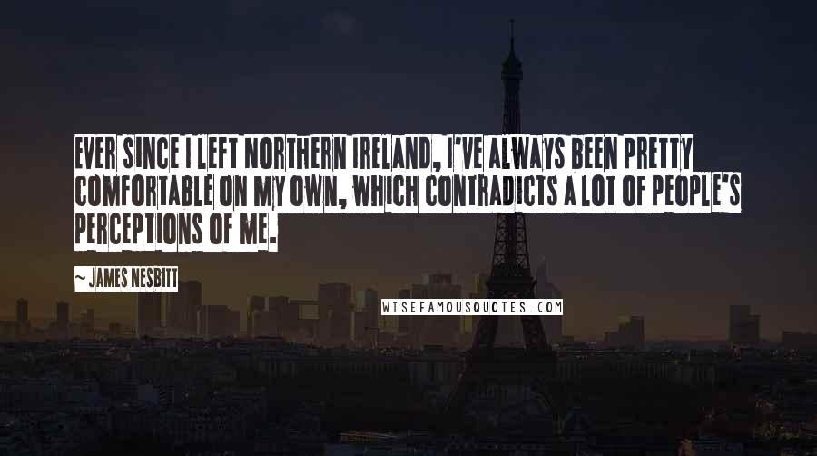 James Nesbitt Quotes: Ever since I left Northern Ireland, I've always been pretty comfortable on my own, which contradicts a lot of people's perceptions of me.