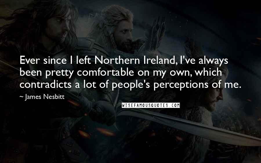 James Nesbitt Quotes: Ever since I left Northern Ireland, I've always been pretty comfortable on my own, which contradicts a lot of people's perceptions of me.