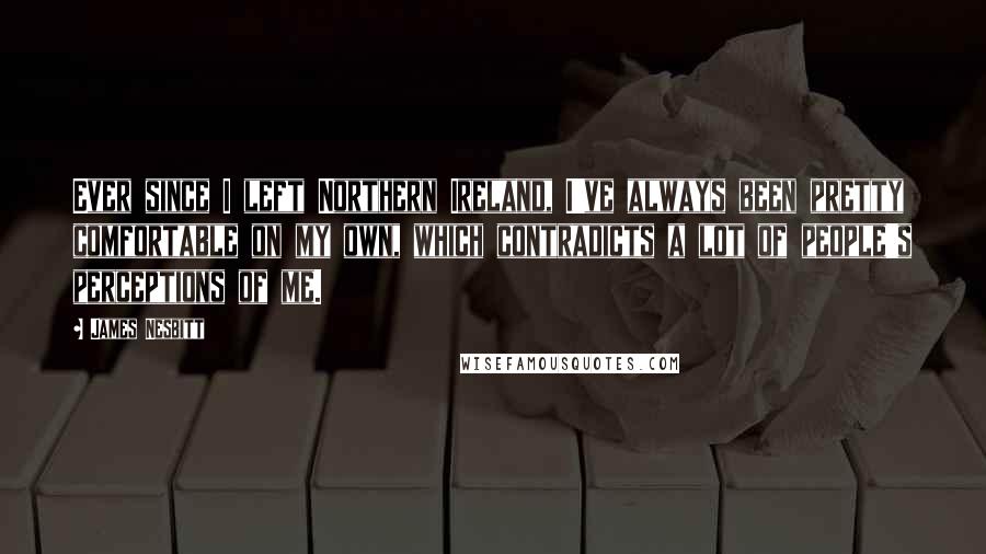 James Nesbitt Quotes: Ever since I left Northern Ireland, I've always been pretty comfortable on my own, which contradicts a lot of people's perceptions of me.