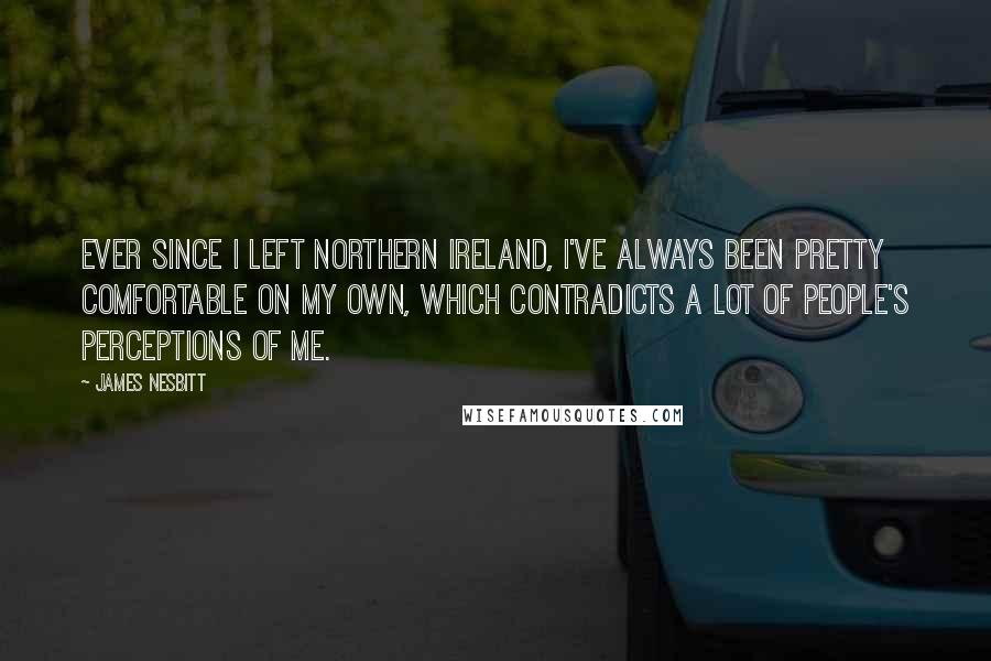 James Nesbitt Quotes: Ever since I left Northern Ireland, I've always been pretty comfortable on my own, which contradicts a lot of people's perceptions of me.