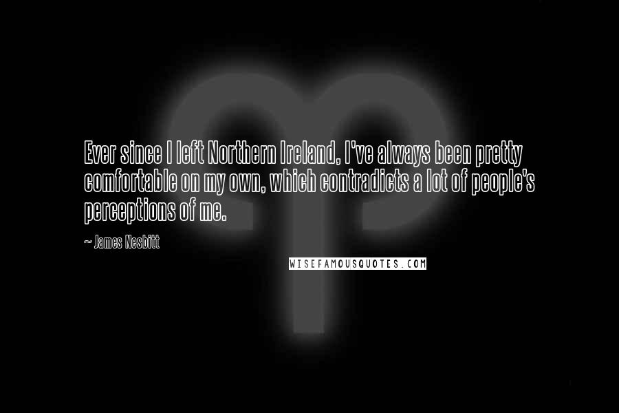 James Nesbitt Quotes: Ever since I left Northern Ireland, I've always been pretty comfortable on my own, which contradicts a lot of people's perceptions of me.