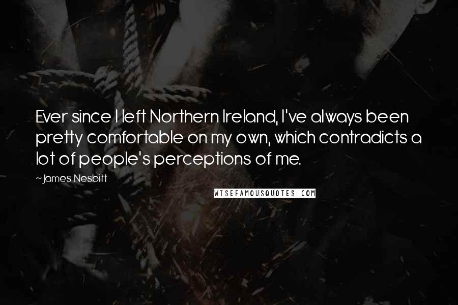 James Nesbitt Quotes: Ever since I left Northern Ireland, I've always been pretty comfortable on my own, which contradicts a lot of people's perceptions of me.