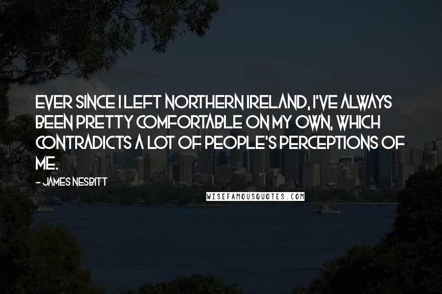 James Nesbitt Quotes: Ever since I left Northern Ireland, I've always been pretty comfortable on my own, which contradicts a lot of people's perceptions of me.