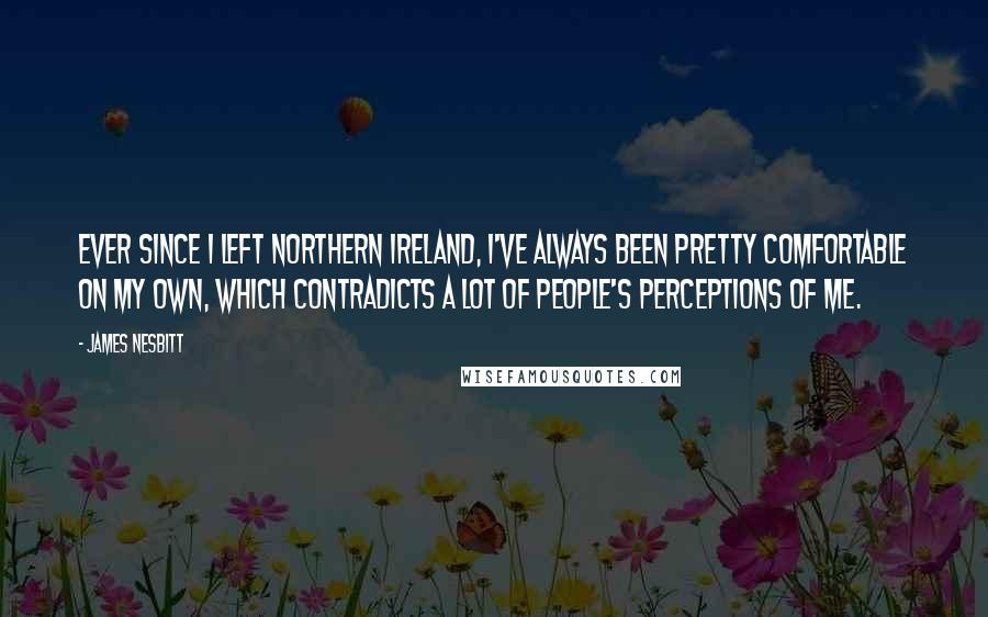 James Nesbitt Quotes: Ever since I left Northern Ireland, I've always been pretty comfortable on my own, which contradicts a lot of people's perceptions of me.