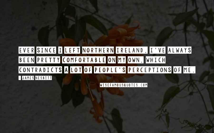 James Nesbitt Quotes: Ever since I left Northern Ireland, I've always been pretty comfortable on my own, which contradicts a lot of people's perceptions of me.