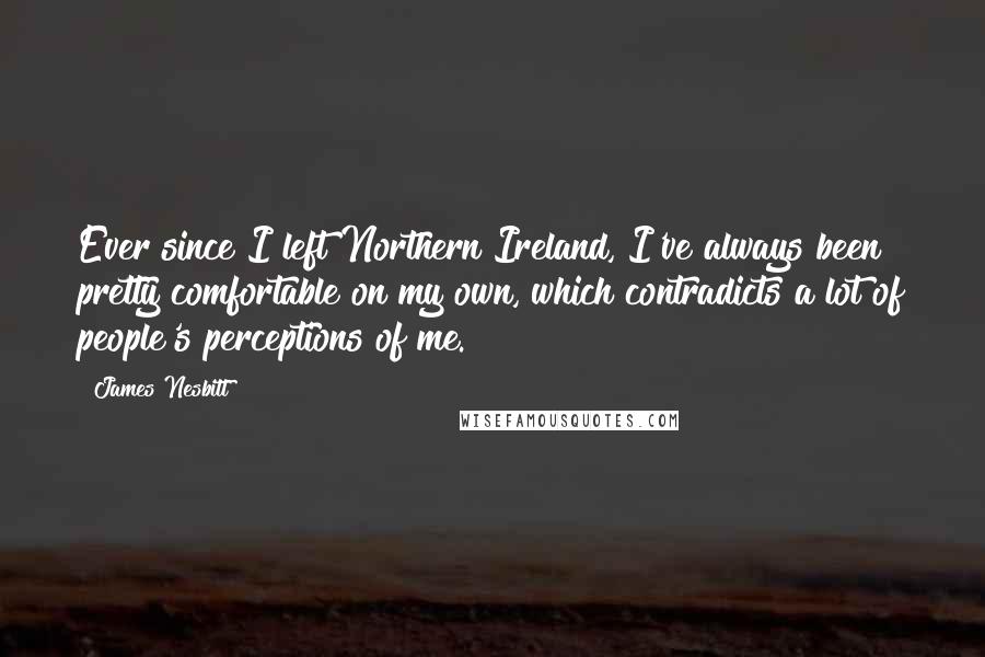 James Nesbitt Quotes: Ever since I left Northern Ireland, I've always been pretty comfortable on my own, which contradicts a lot of people's perceptions of me.