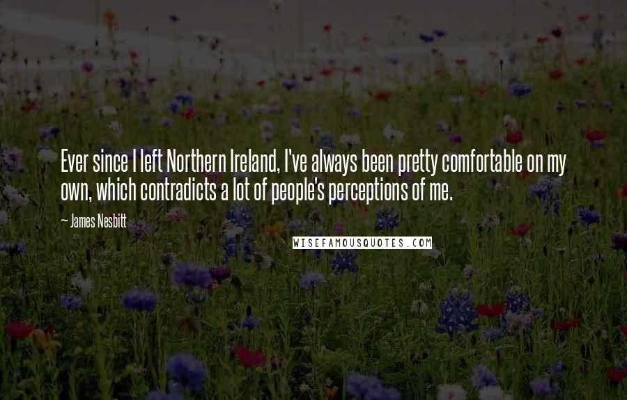 James Nesbitt Quotes: Ever since I left Northern Ireland, I've always been pretty comfortable on my own, which contradicts a lot of people's perceptions of me.