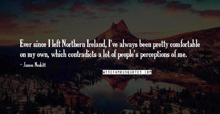 James Nesbitt Quotes: Ever since I left Northern Ireland, I've always been pretty comfortable on my own, which contradicts a lot of people's perceptions of me.