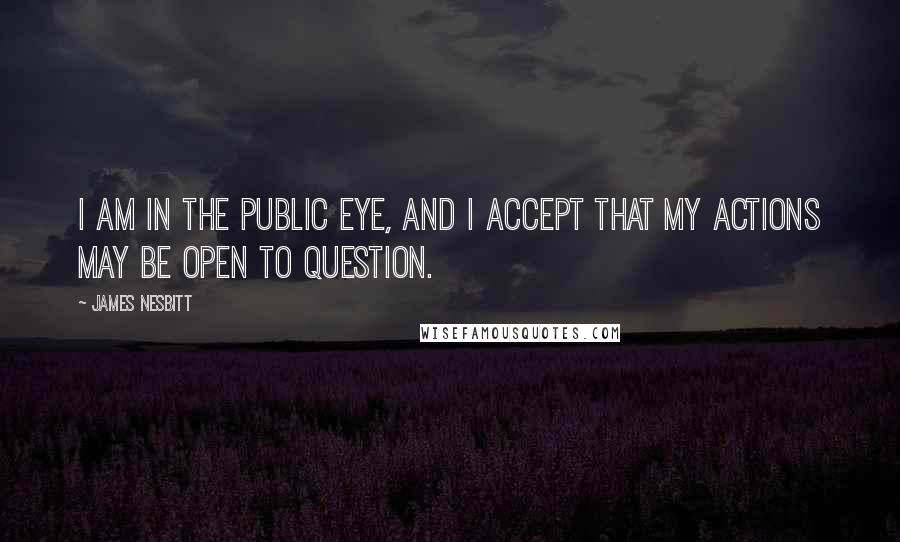 James Nesbitt Quotes: I am in the public eye, and I accept that my actions may be open to question.