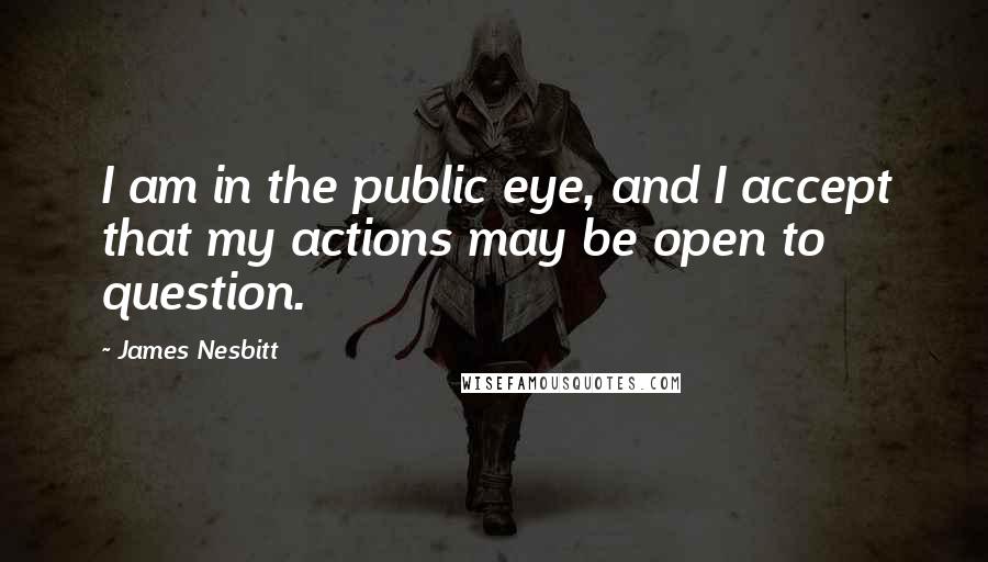 James Nesbitt Quotes: I am in the public eye, and I accept that my actions may be open to question.