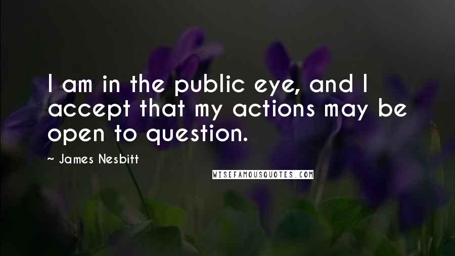 James Nesbitt Quotes: I am in the public eye, and I accept that my actions may be open to question.