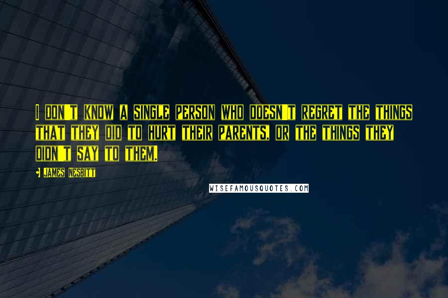 James Nesbitt Quotes: I don't know a single person who doesn't regret the things that they did to hurt their parents, or the things they didn't say to them.