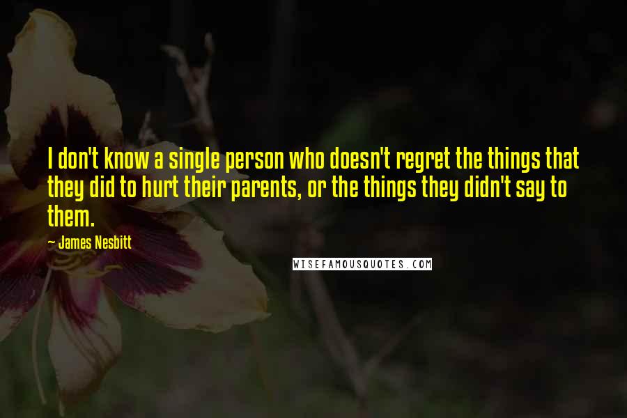 James Nesbitt Quotes: I don't know a single person who doesn't regret the things that they did to hurt their parents, or the things they didn't say to them.