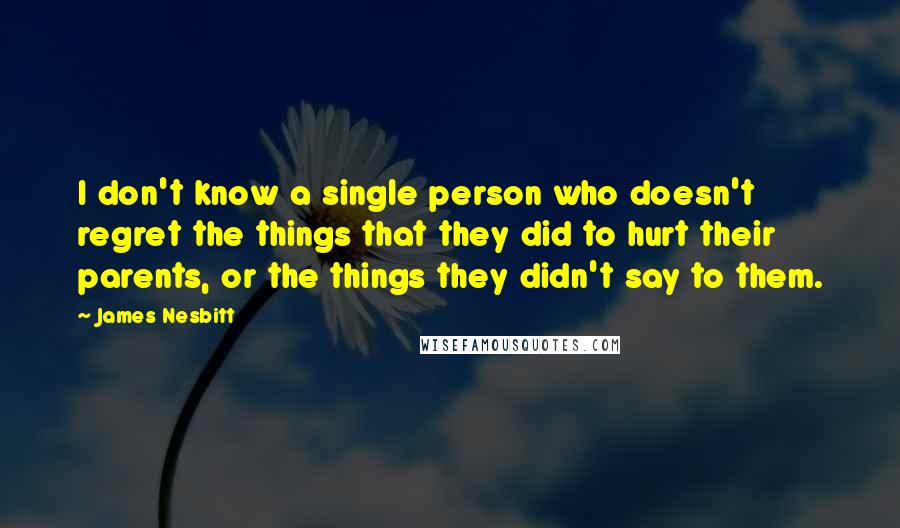 James Nesbitt Quotes: I don't know a single person who doesn't regret the things that they did to hurt their parents, or the things they didn't say to them.