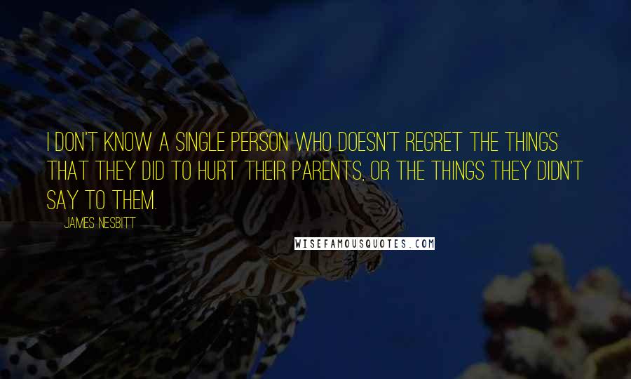 James Nesbitt Quotes: I don't know a single person who doesn't regret the things that they did to hurt their parents, or the things they didn't say to them.