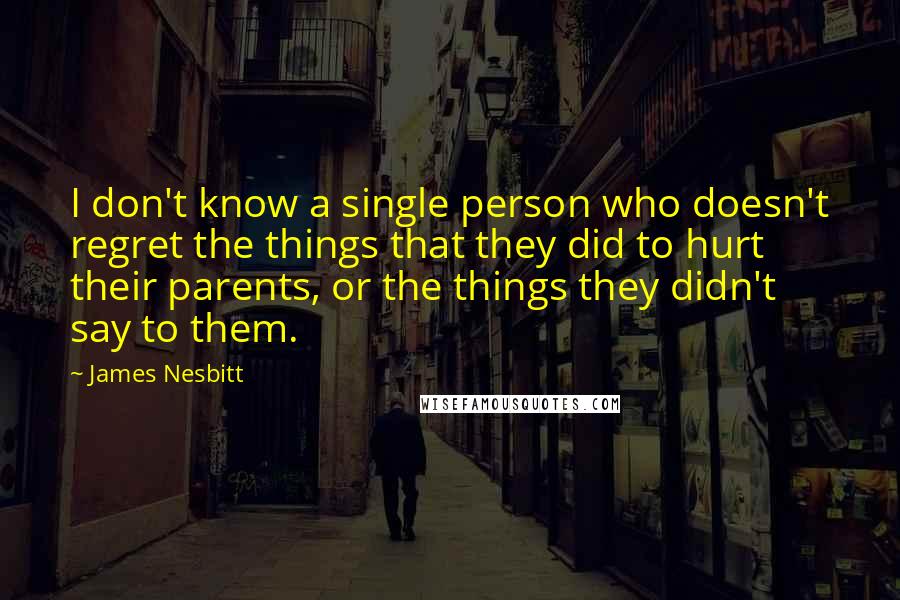 James Nesbitt Quotes: I don't know a single person who doesn't regret the things that they did to hurt their parents, or the things they didn't say to them.