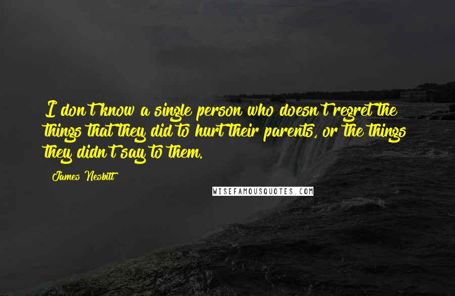 James Nesbitt Quotes: I don't know a single person who doesn't regret the things that they did to hurt their parents, or the things they didn't say to them.