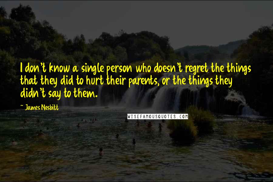 James Nesbitt Quotes: I don't know a single person who doesn't regret the things that they did to hurt their parents, or the things they didn't say to them.