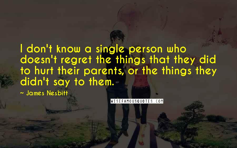 James Nesbitt Quotes: I don't know a single person who doesn't regret the things that they did to hurt their parents, or the things they didn't say to them.