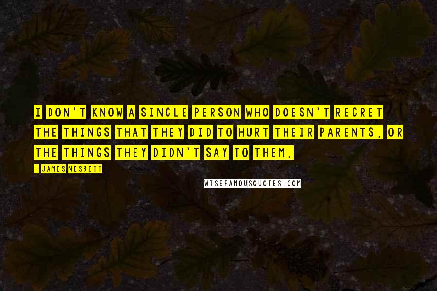 James Nesbitt Quotes: I don't know a single person who doesn't regret the things that they did to hurt their parents, or the things they didn't say to them.