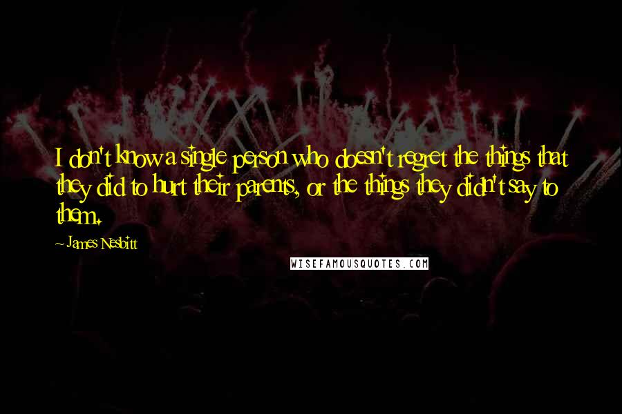 James Nesbitt Quotes: I don't know a single person who doesn't regret the things that they did to hurt their parents, or the things they didn't say to them.