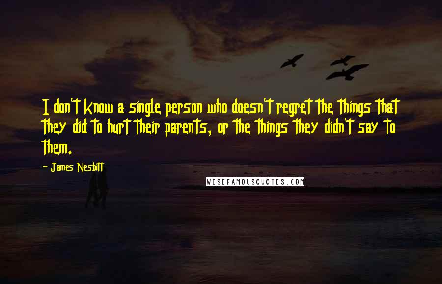 James Nesbitt Quotes: I don't know a single person who doesn't regret the things that they did to hurt their parents, or the things they didn't say to them.