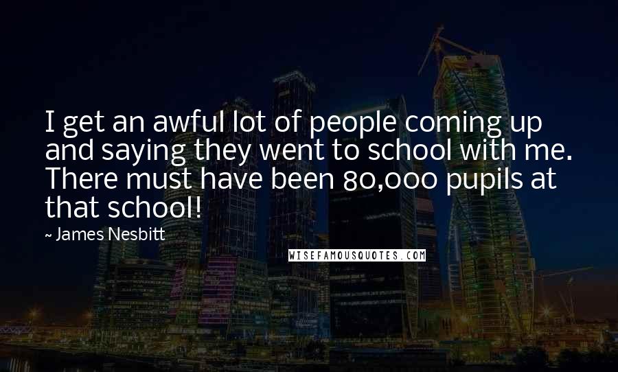 James Nesbitt Quotes: I get an awful lot of people coming up and saying they went to school with me. There must have been 80,000 pupils at that school!