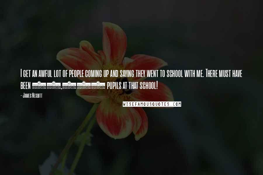 James Nesbitt Quotes: I get an awful lot of people coming up and saying they went to school with me. There must have been 80,000 pupils at that school!