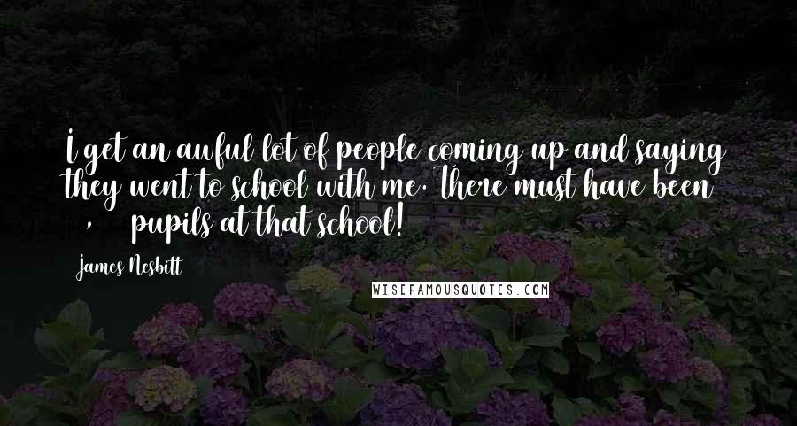 James Nesbitt Quotes: I get an awful lot of people coming up and saying they went to school with me. There must have been 80,000 pupils at that school!