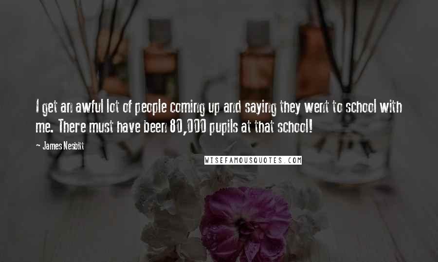 James Nesbitt Quotes: I get an awful lot of people coming up and saying they went to school with me. There must have been 80,000 pupils at that school!