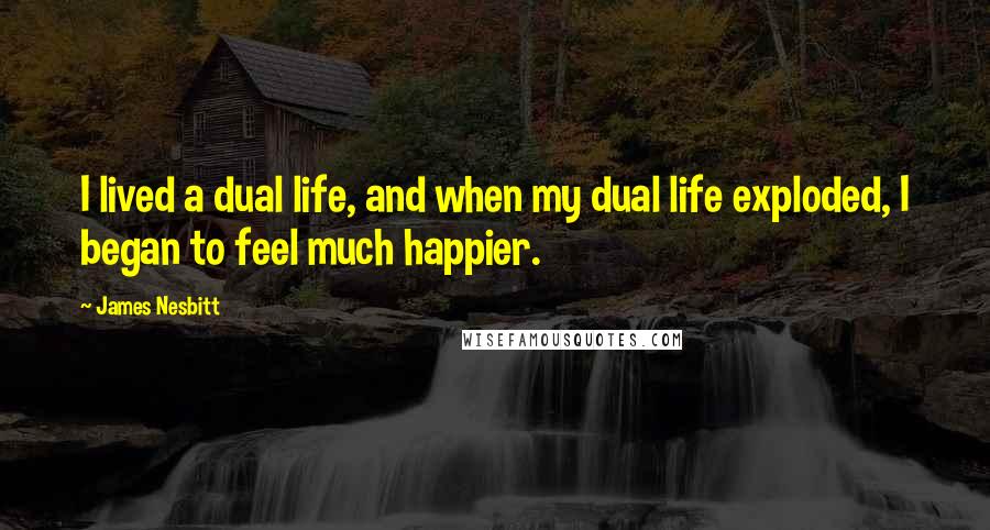 James Nesbitt Quotes: I lived a dual life, and when my dual life exploded, I began to feel much happier.
