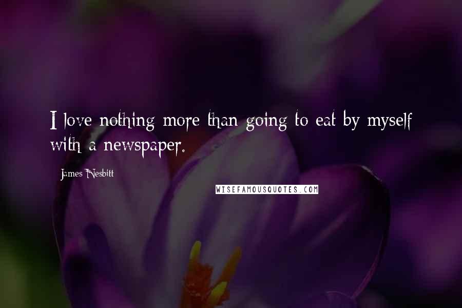 James Nesbitt Quotes: I love nothing more than going to eat by myself with a newspaper.