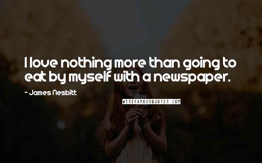 James Nesbitt Quotes: I love nothing more than going to eat by myself with a newspaper.