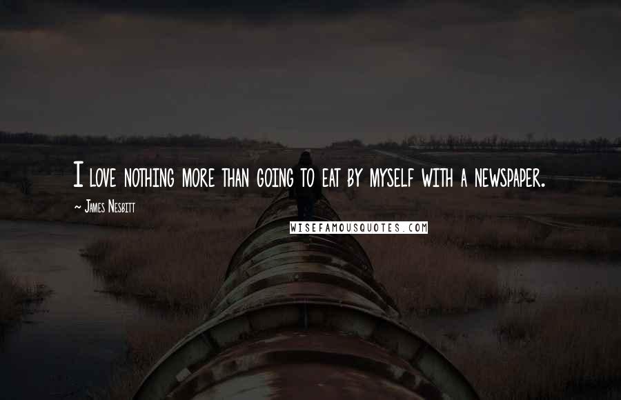 James Nesbitt Quotes: I love nothing more than going to eat by myself with a newspaper.