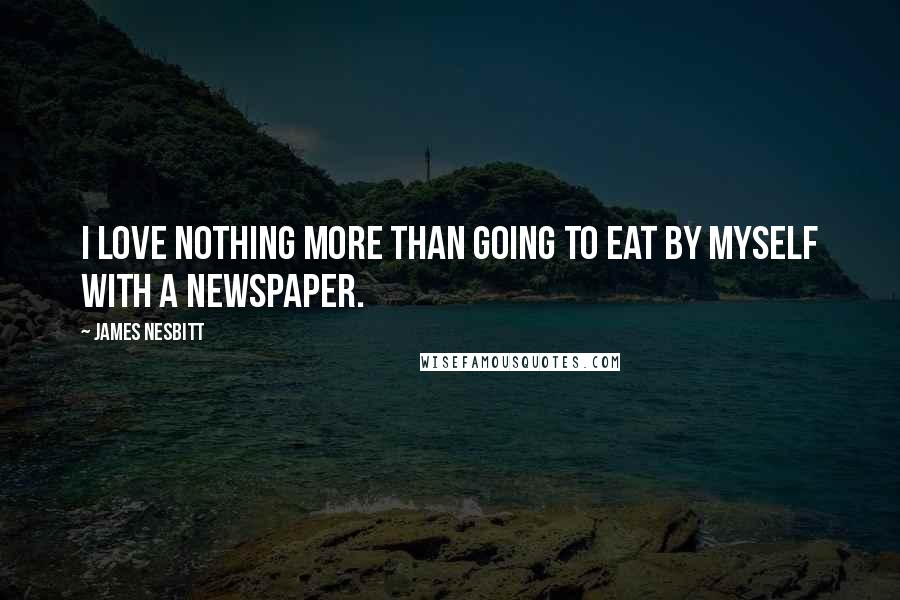 James Nesbitt Quotes: I love nothing more than going to eat by myself with a newspaper.