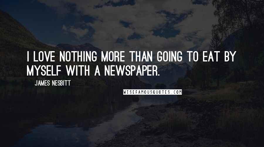 James Nesbitt Quotes: I love nothing more than going to eat by myself with a newspaper.