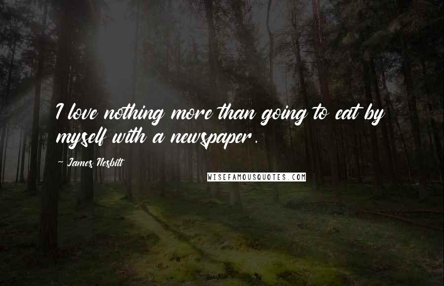 James Nesbitt Quotes: I love nothing more than going to eat by myself with a newspaper.